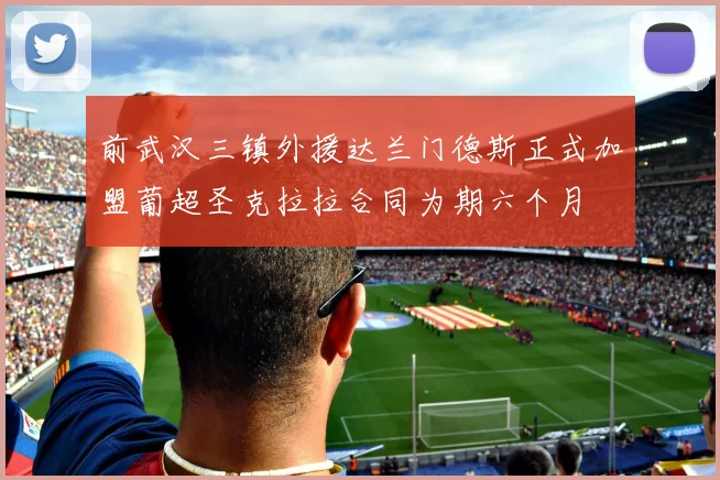 前武汉三镇外援达兰门德斯正式加盟葡超圣克拉拉合同为期六个月