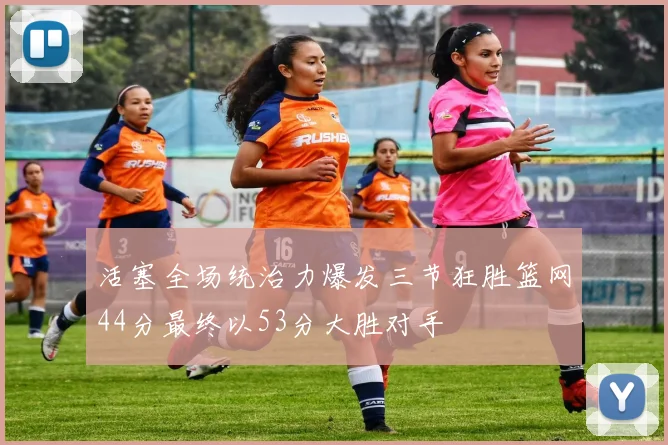 活塞全场统治力爆发三节狂胜篮网44分最终以53分大胜对手