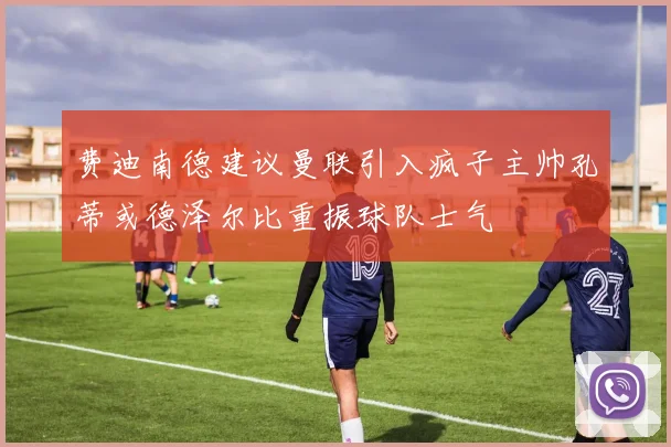 费迪南德建议曼联引入疯子主帅孔蒂或德泽尔比重振球队士气