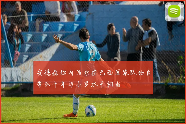 安德森称内马尔在巴西国家队独自带队十年与小罗水平相当