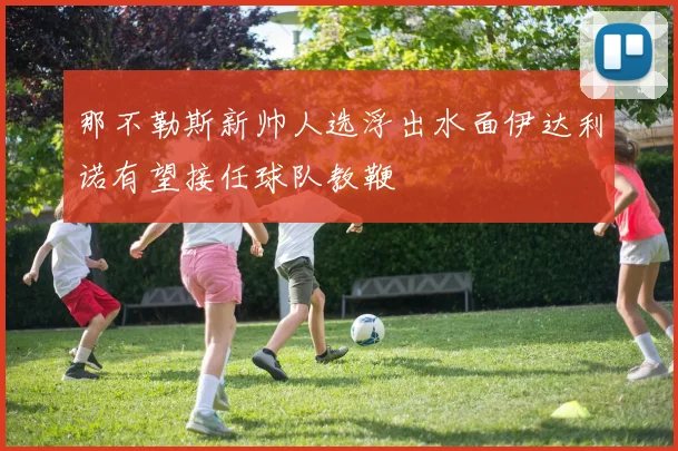 那不勒斯新帅人选浮出水面伊达利诺有望接任球队教鞭