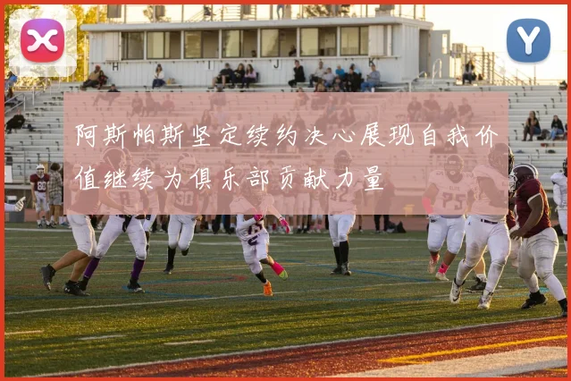 阿斯帕斯坚定续约决心展现自我价值继续为俱乐部贡献力量