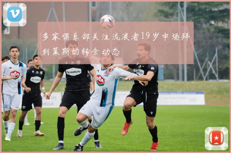 多家俱乐部关注流浪者19岁中场拜利莱斯的转会动态
