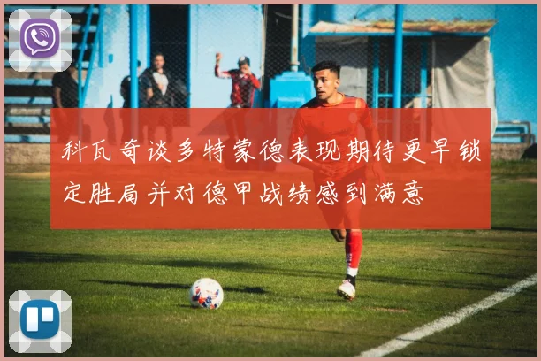 科瓦奇谈多特蒙德表现期待更早锁定胜局并对德甲战绩感到满意