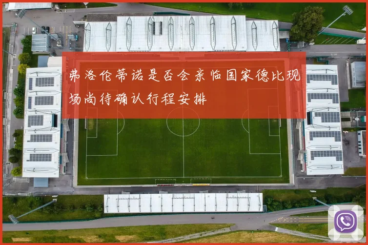 弗洛伦蒂诺是否会亲临国家德比现场尚待确认行程安排