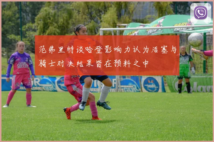 范弗里特谈哈登影响力认为活塞与骑士对决结果皆在预料之中