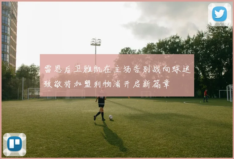 雷恩后卫雅凯在主场告别战向球迷致敬将加盟利物浦开启新篇章