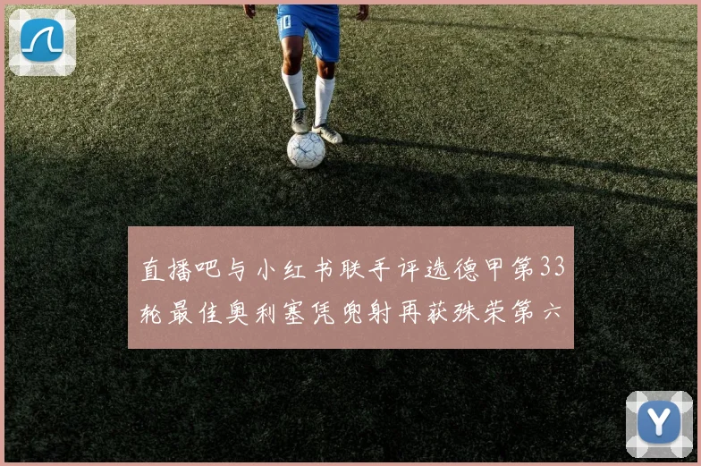 直播吧与小红书联手评选德甲第33轮最佳奥利塞凭兜射再获殊荣第六次当选