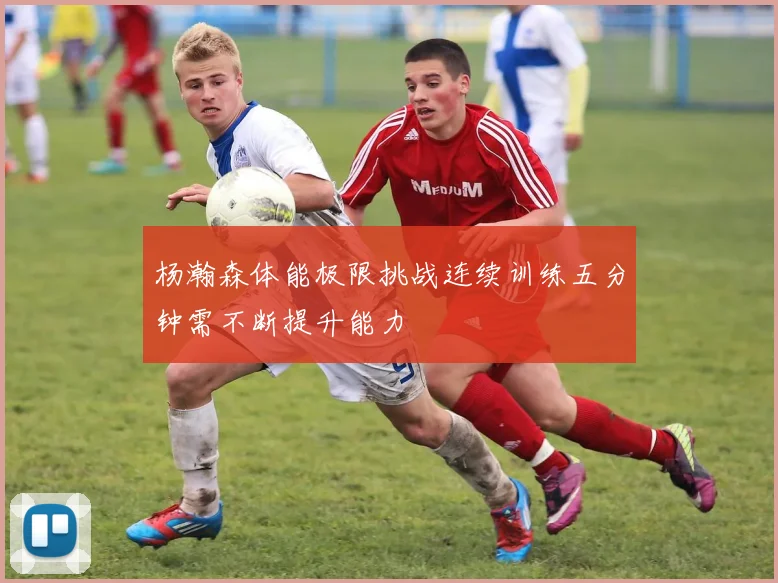 杨瀚森体能极限挑战连续训练五分钟需不断提升能力