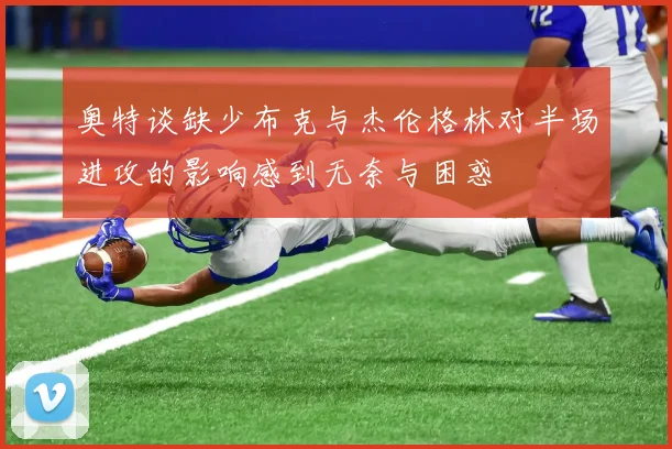 奥特谈缺少布克与杰伦格林对半场进攻的影响感到无奈与困惑