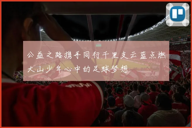公益之路携手同行千里支云蓝点燃大山少年心中的足球梦想