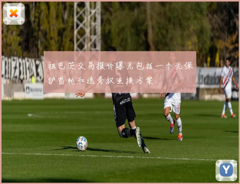 祖巴茨交易报价曝光包括一个无保护首轮和选秀权互换方案